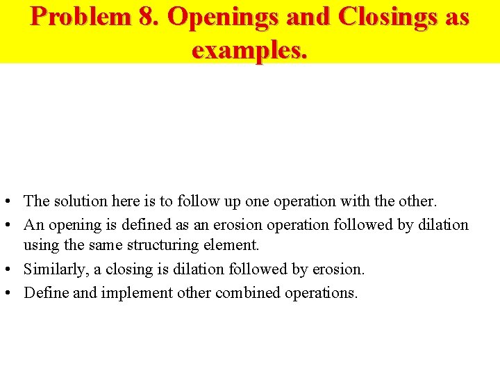 Problem 8. Openings and Closings as examples. • The solution here is to follow