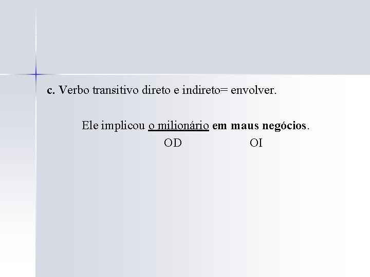 c. Verbo transitivo direto e indireto= envolver. Ele implicou o milionário em maus negócios.