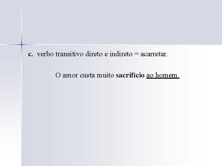 c. verbo transitivo direto e indireto = acarretar. O amor custa muito sacrifício ao