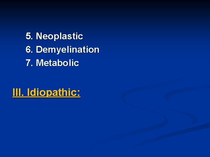 5. Neoplastic 6. Demyelination 7. Metabolic III. Idiopathic: 