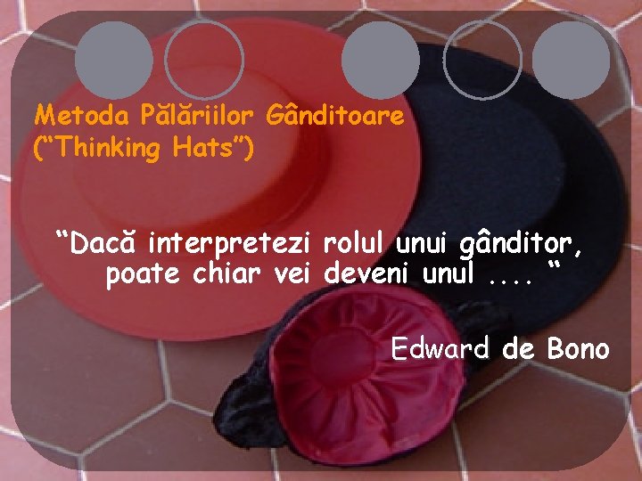 Metoda Pălăriilor Gânditoare (“Thinking Hats”) “Dacă interpretezi rolul unui gânditor, poate chiar vei deveni