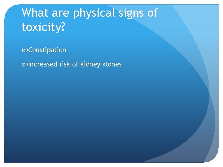 What are physical signs of toxicity? Constipation Increased risk of kidney stones 