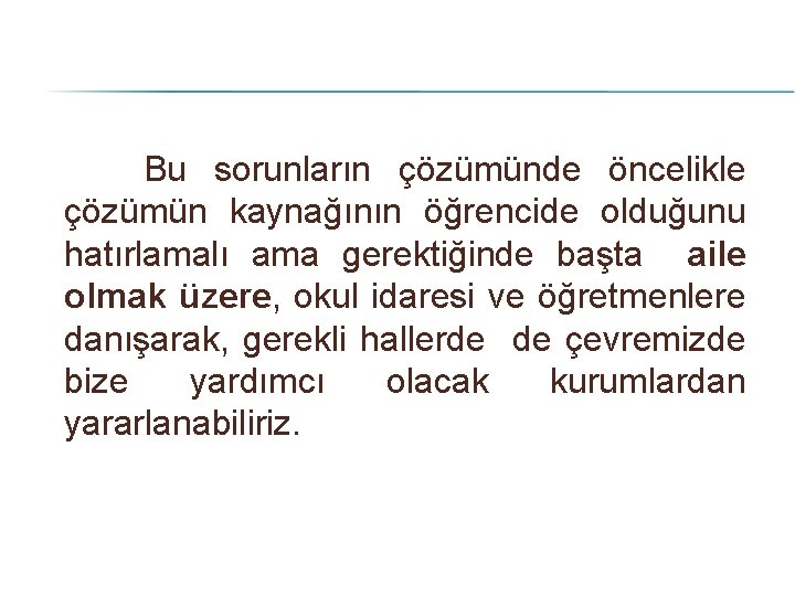 Bu sorunların çözümünde öncelikle çözümün kaynağının öğrencide olduğunu hatırlamalı ama gerektiğinde başta aile olmak