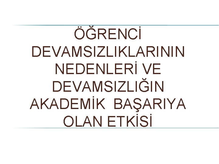 ÖĞRENCİ DEVAMSIZLIKLARININ NEDENLERİ VE DEVAMSIZLIĞIN AKADEMİK BAŞARIYA OLAN ETKİSİ 