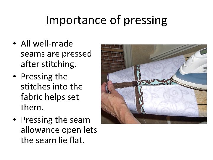 Importance of pressing • All well-made seams are pressed after stitching. • Pressing the