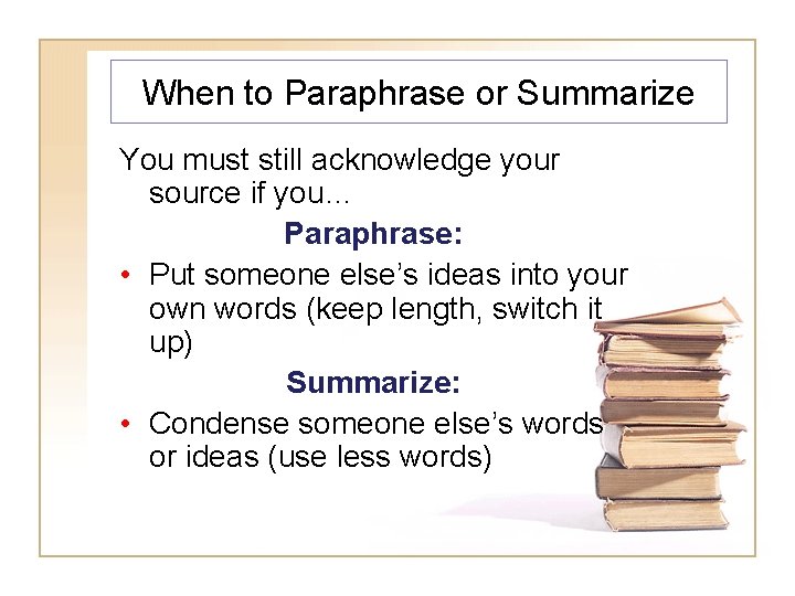 When to Paraphrase or Summarize You must still acknowledge your source if you… Paraphrase: