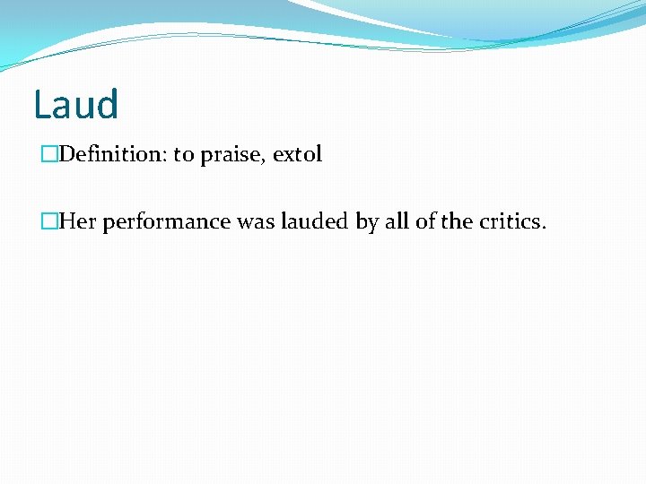 Laud �Definition: to praise, extol �Her performance was lauded by all of the critics.