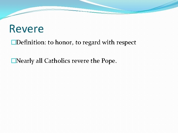 Revere �Definition: to honor, to regard with respect �Nearly all Catholics revere the Pope.