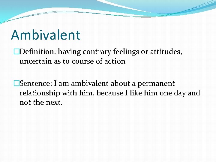 Ambivalent �Definition: having contrary feelings or attitudes, uncertain as to course of action �Sentence: