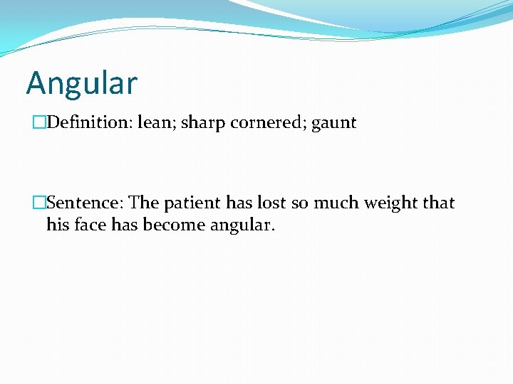 Angular �Definition: lean; sharp cornered; gaunt �Sentence: The patient has lost so much weight