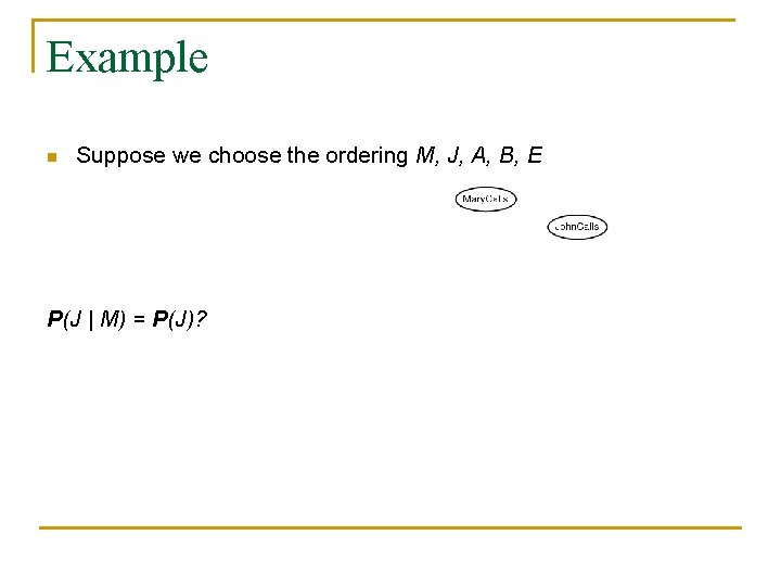 Example n Suppose we choose the ordering M, J, A, B, E P(J | Example n Suppose we choose the ordering M, J, A, B, E P(J |