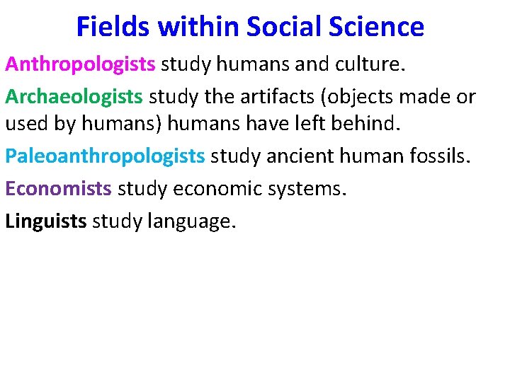 Fields within Social Science Anthropologists study humans and culture. Archaeologists study the artifacts (objects