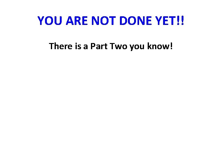 YOU ARE NOT DONE YET!! There is a Part Two you know! 