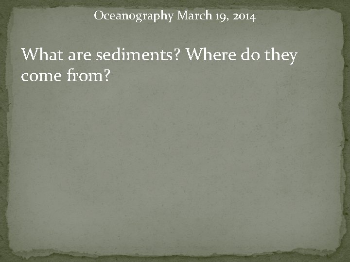 Oceanography March 19, 2014 What are sediments? Where do they come from? 