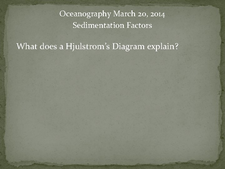 Oceanography March 20, 2014 Sedimentation Factors What does a Hjulstrom’s Diagram explain? 