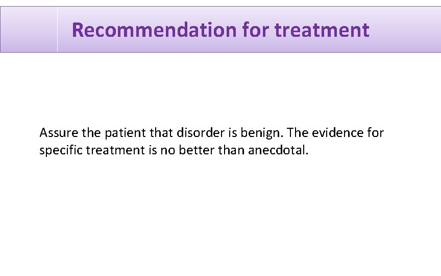 Recommendation for treatment Assure the patient that disorder is benign. The evidence for specific