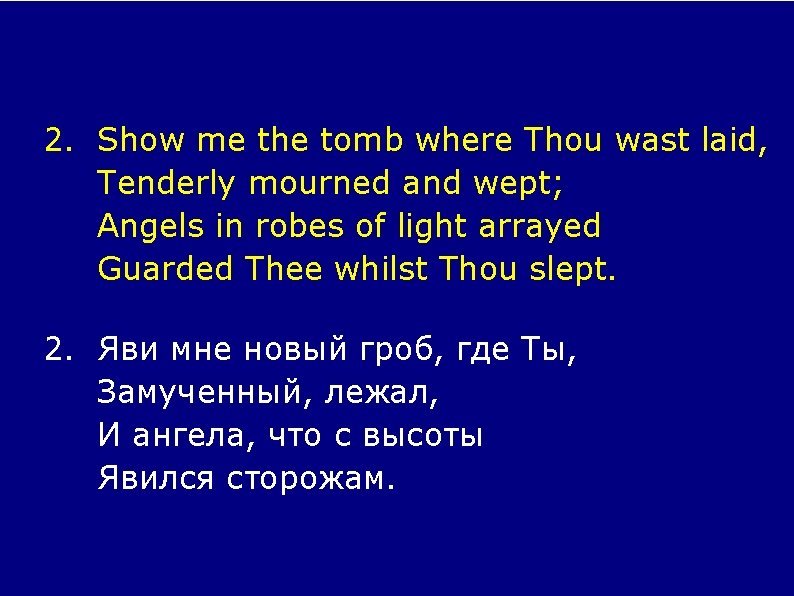 2. Show me the tomb where Thou wast laid, Tenderly mourned and wept; Angels