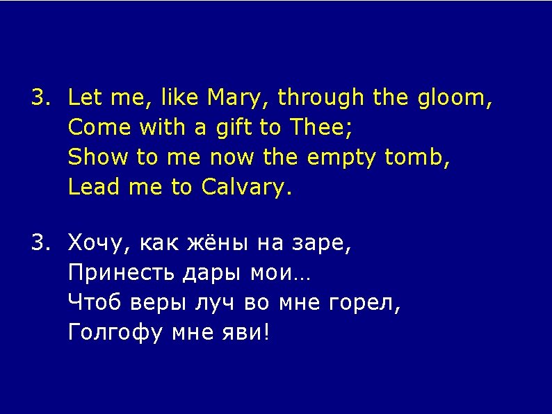 3. Let me, like Mary, through the gloom, Come with a gift to Thee;