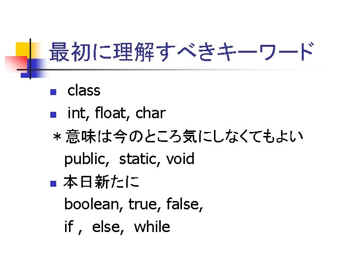 最初に理解すべきキーワード class n int, float, char ＊意味は今のところ気にしなくてもよい public, static, void n 本日新たに boolean, true,