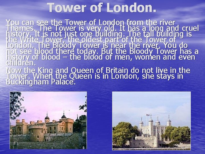 Tower of London. You can see the Tower of London from the river Thames.