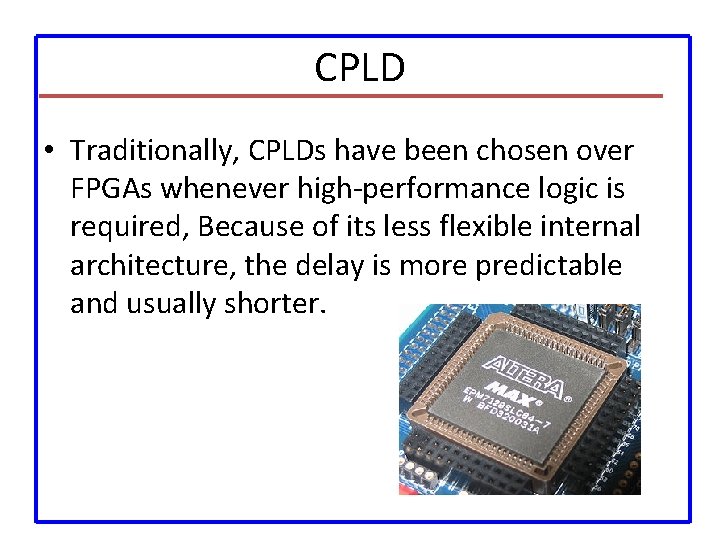 CPLD • Traditionally, CPLDs have been chosen over FPGAs whenever high-performance logic is required,