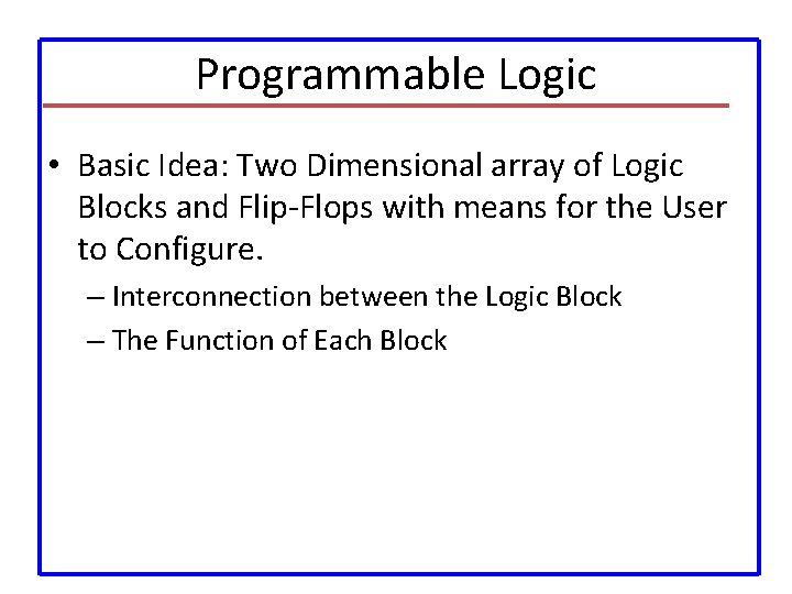 Programmable Logic • Basic Idea: Two Dimensional array of Logic Blocks and Flip-Flops with