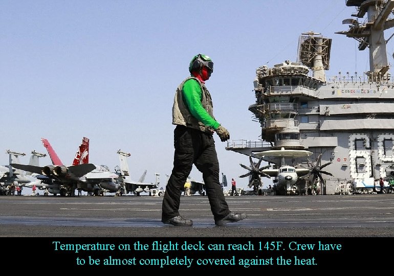 Temperature on the flight deck can reach 145 F. Crew have to be almost