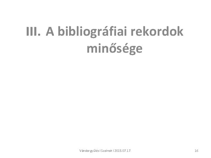 III. A bibliográfiai rekordok minősége Vándorgyűlés l Szolnok l 2015. 07. 17. 16 