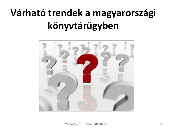 Várható trendek a magyarországi könyvtárügyben Vándorgyűlés l Szolnok l 2015. 07. 17. 36 