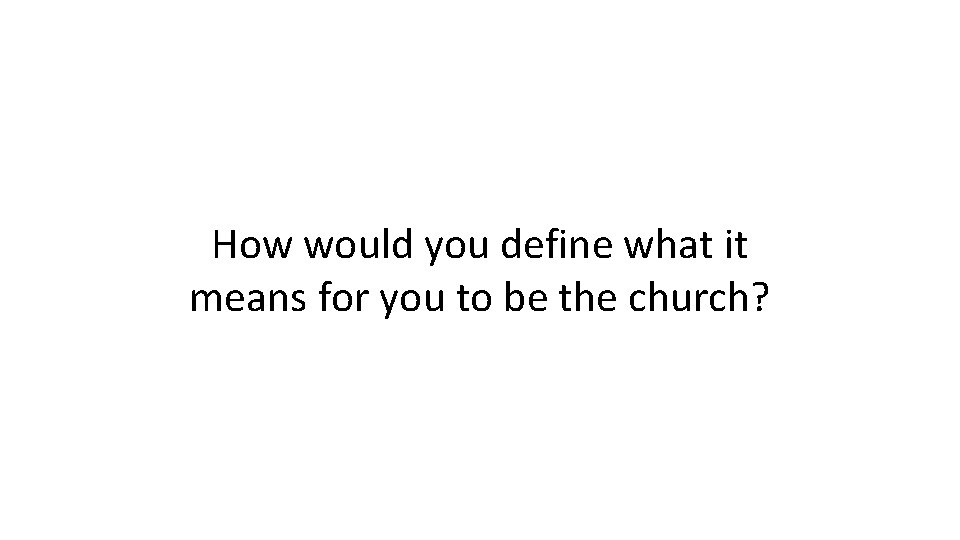 How would you define what it means for you to be the church? 