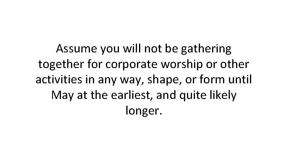 Assume you will not be gathering together for corporate worship or other activities in