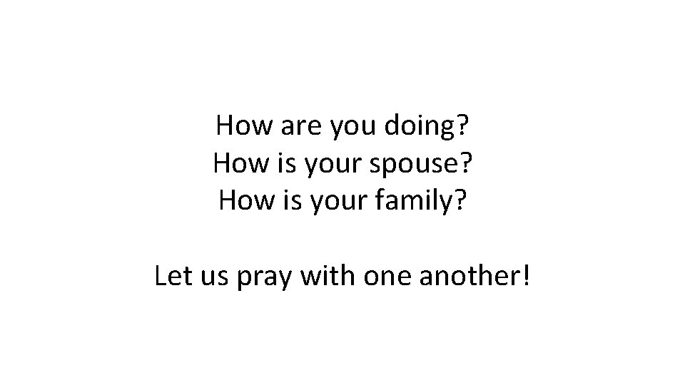 How are you doing? How is your spouse? How is your family? Let us
