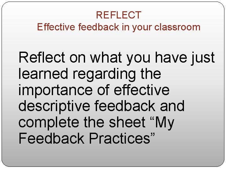 REFLECT Effective feedback in your classroom Reflect on what you have just learned regarding