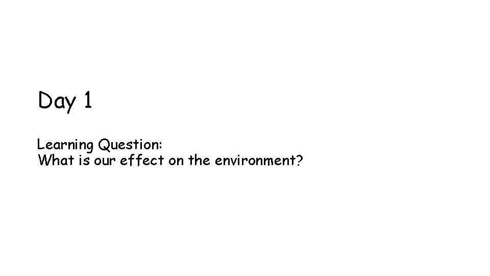 Day 1 Learning Question: What is our effect on the environment? 