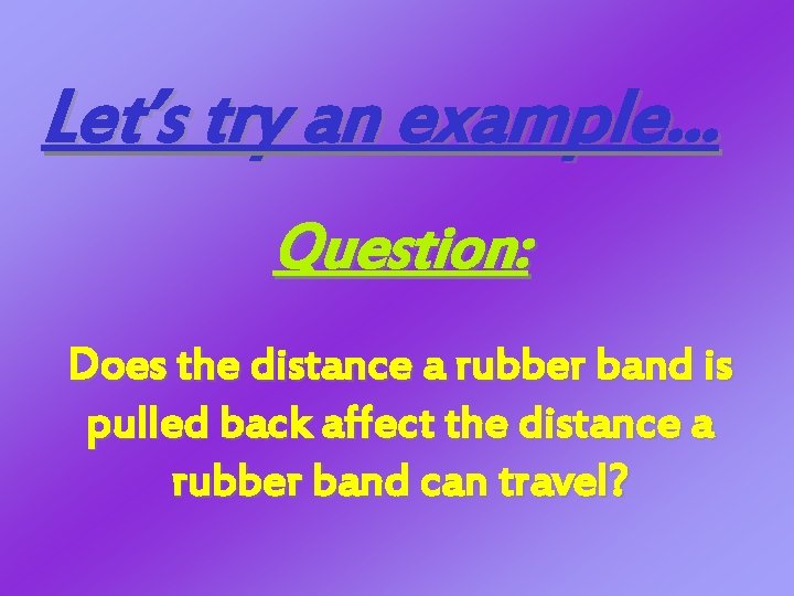 Let’s try an example. . . Question: Does the distance a rubber band is Let’s try an example. . . Question: Does the distance a rubber band is