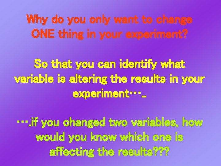 Why do you only want to change ONE thing in your experiment? So that Why do you only want to change ONE thing in your experiment? So that