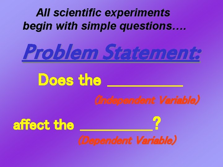 All scientific experiments begin with simple questions…. Problem Statement: Does the _____________ (Independent Variable) All scientific experiments begin with simple questions…. Problem Statement: Does the _____________ (Independent Variable)