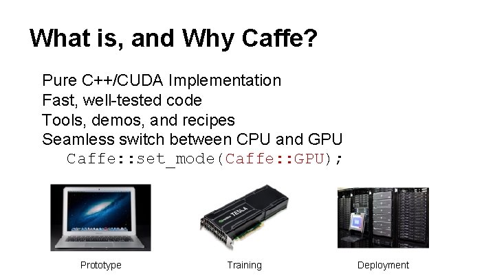 What is, and Why Caffe? Pure C++/CUDA Implementation Fast, well-tested code Tools, demos, and