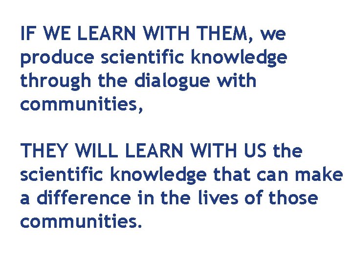 IF WE LEARN WITH THEM, we produce scientific knowledge through the dialogue with communities,