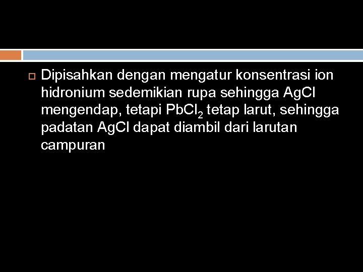  Dipisahkan dengan mengatur konsentrasi ion hidronium sedemikian rupa sehingga Ag. Cl mengendap, tetapi