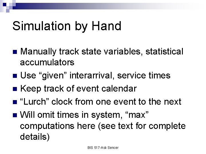 Simulation by Hand Manually track state variables, statistical accumulators n Use “given” interarrival, service