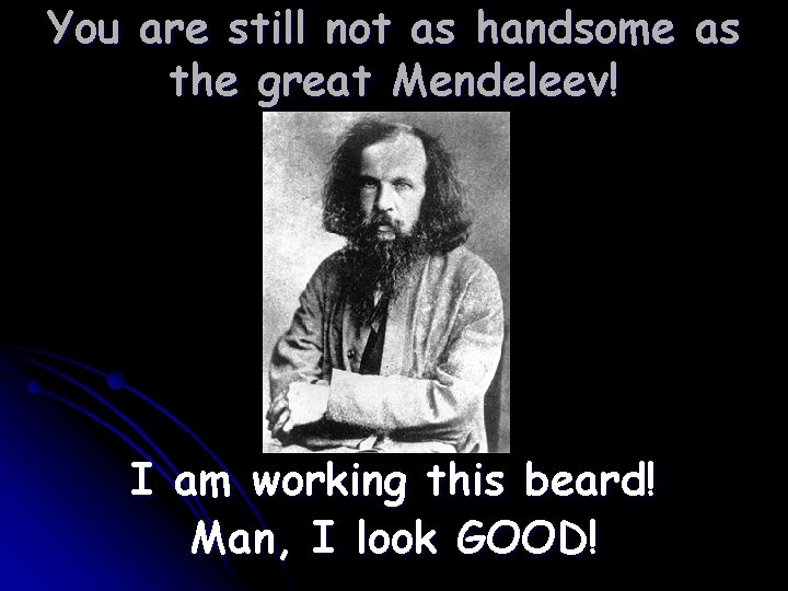 You are still not as handsome as the great Mendeleev! I am working this