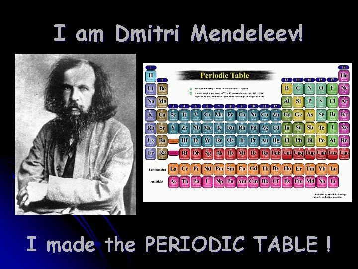 I am Dmitri Mendeleev! I made the PERIODIC TABLE ! 