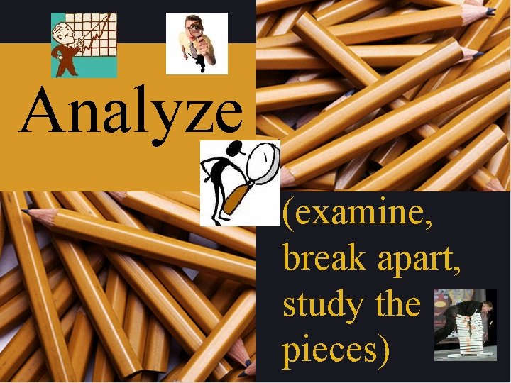 Analyze (examine, break apart, study the pieces) 