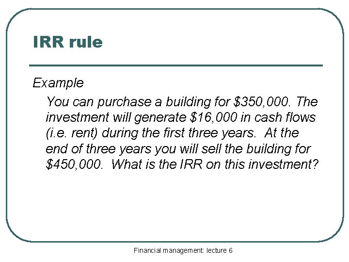 IRR rule Example You can purchase a building for $350, 000. The investment will