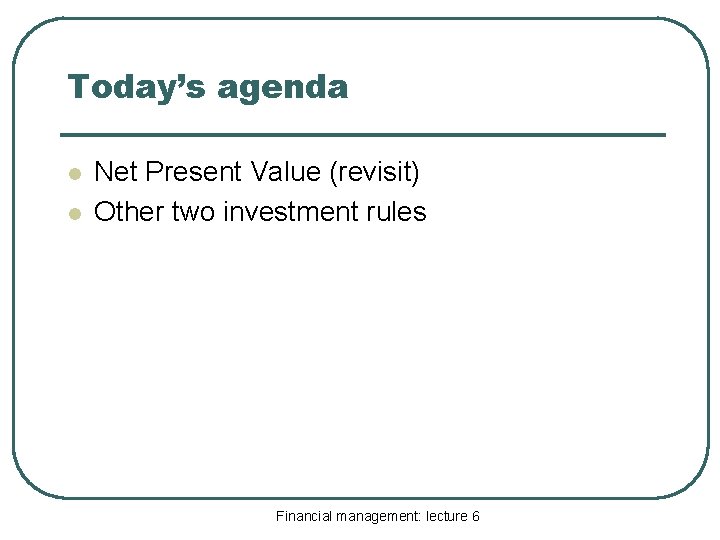 Today’s agenda l l Net Present Value (revisit) Other two investment rules Financial management: