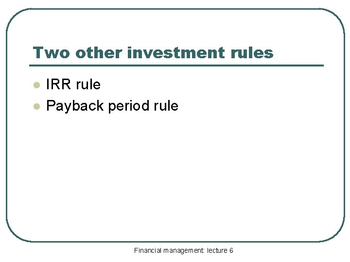 Two other investment rules l l IRR rule Payback period rule Financial management: lecture