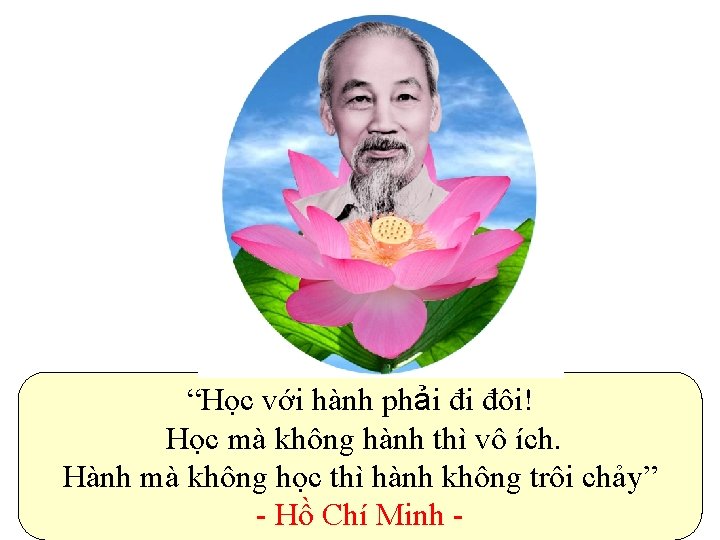 “Học với hành phải đi đôi! Học mà không hành thì vô ích. Hành