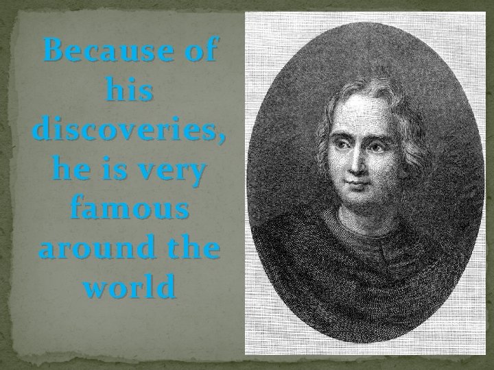 Because of his discoveries, he is very famous around the world 