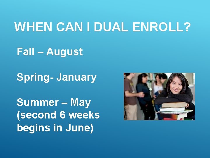 WHEN CAN I DUAL ENROLL? Fall – August Spring- January Summer – May (second